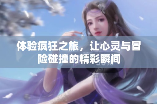 体验疯狂之旅，让心灵与冒险碰撞的精彩瞬间
