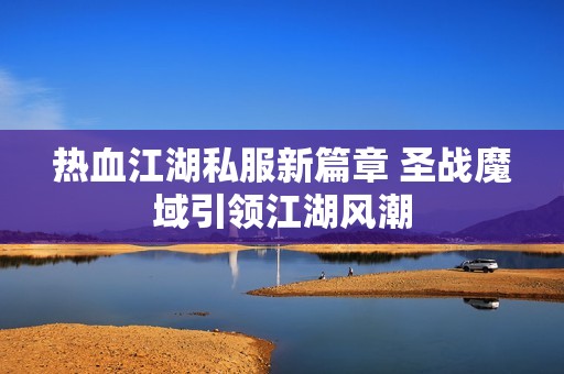 热血江湖私服新篇章 圣战魔域引领江湖风潮