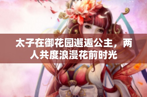 太子在御花园邂逅公主，两人共度浪漫花前时光