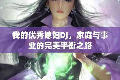 我的优秀媳妇DJ，家庭与事业的完美平衡之路