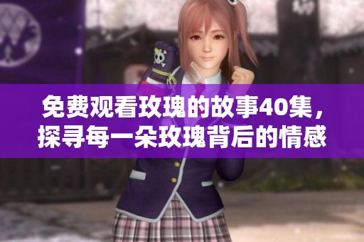 免费观看玫瑰的故事40集，探寻每一朵玫瑰背后的情感与故事