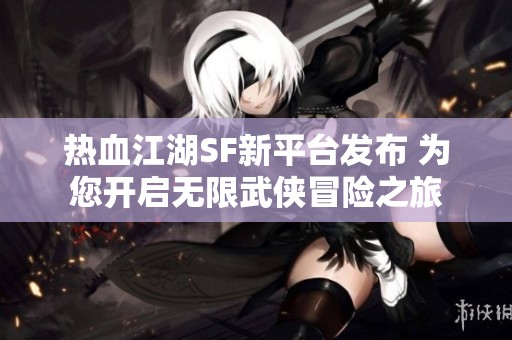 热血江湖SF新平台发布 为您开启无限武侠冒险之旅