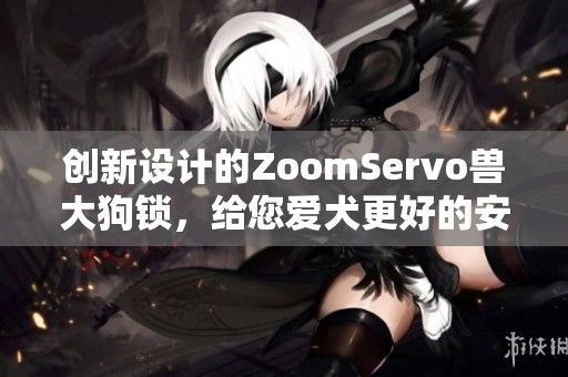 创新设计的ZoomServo兽大狗锁，给您爱犬更好的安全保障