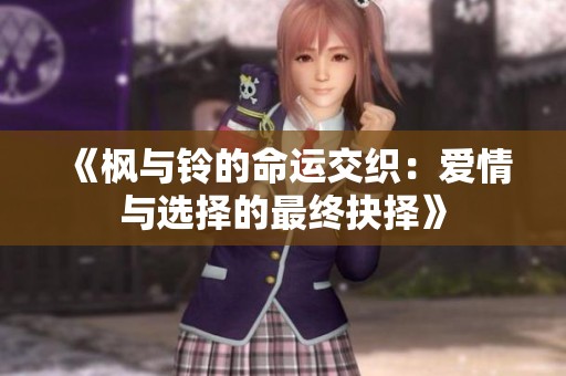 《枫与铃的命运交织：爱情与选择的最终抉择》