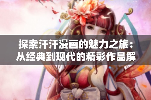 探索汗汗漫画的魅力之旅：从经典到现代的精彩作品解析