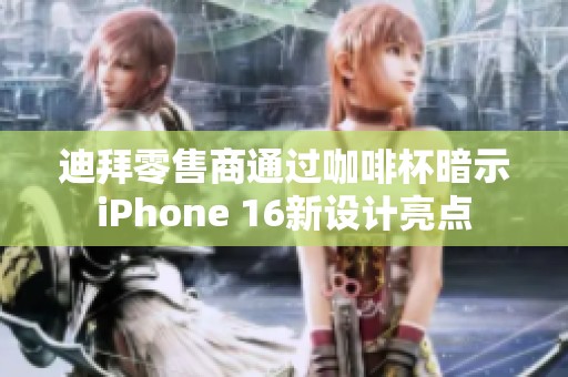 迪拜零售商通过咖啡杯暗示iPhone 16新设计亮点