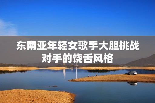 东南亚年轻女歌手大胆挑战对手的饶舌风格