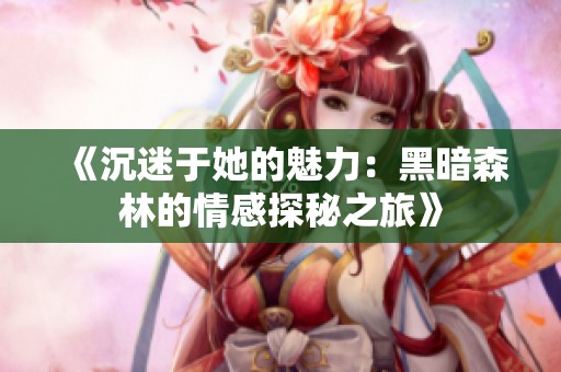 《沉迷于她的魅力：黑暗森林的情感探秘之旅》