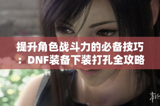 提升角色战斗力的必备技巧：DNF装备下装打孔全攻略