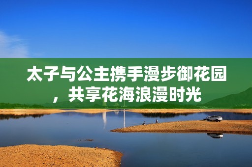 太子与公主携手漫步御花园，共享花海浪漫时光