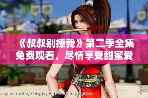 《叔叔别撩我》第二季全集免费观看，尽情享受甜蜜爱情故事