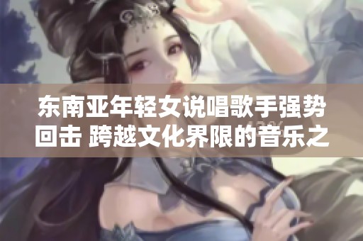 东南亚年轻女说唱歌手强势回击 跨越文化界限的音乐之声