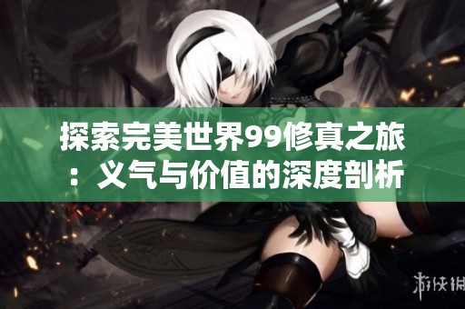 探索完美世界99修真之旅：义气与价值的深度剖析