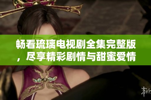 畅看琉璃电视剧全集完整版，尽享精彩剧情与甜蜜爱情