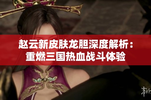 赵云新皮肤龙胆深度解析：重燃三国热血战斗体验
