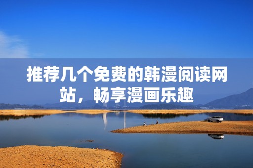 推荐几个免费的韩漫阅读网站，畅享漫画乐趣