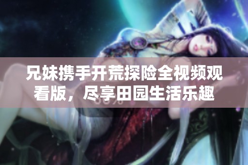 兄妹携手开荒探险全视频观看版，尽享田园生活乐趣