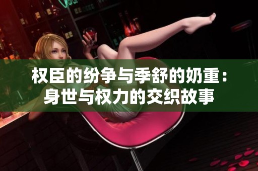 权臣的纷争与季舒的奶重：身世与权力的交织故事