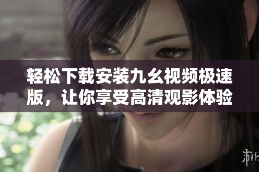 轻松下载安装九幺视频极速版，让你享受高清观影体验