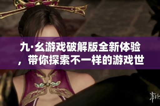 九·幺游戏破解版全新体验，带你探索不一样的游戏世界