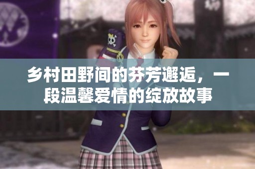乡村田野间的芬芳邂逅，一段温馨爱情的绽放故事