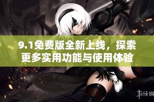 9.1免费版全新上线，探索更多实用功能与使用体验
