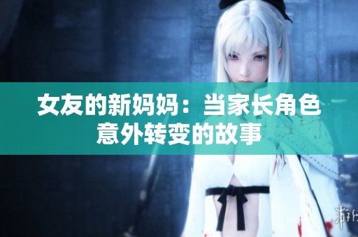 女友的新妈妈：当家长角色意外转变的故事