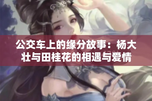 公交车上的缘分故事：杨大壮与田桂花的相遇与爱情
