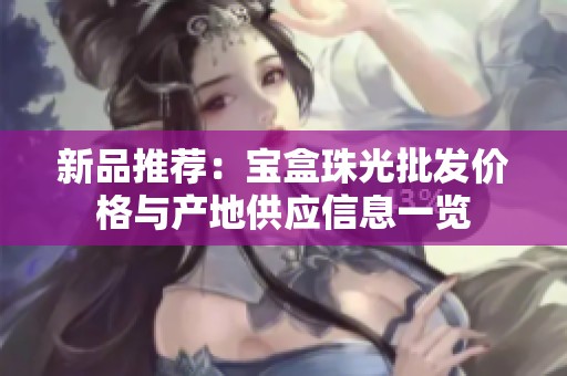 新品推荐：宝盒珠光批发价格与产地供应信息一览