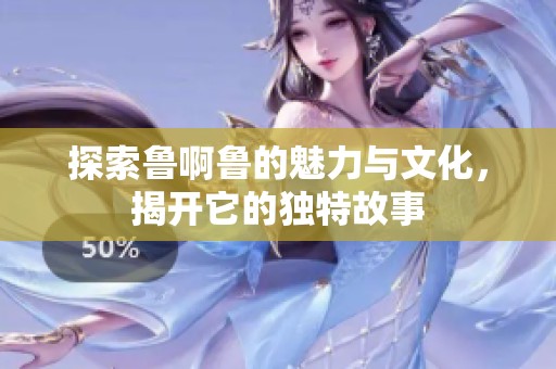 探索鲁啊鲁的魅力与文化，揭开它的独特故事