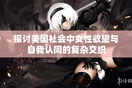 探讨美国社会中女性欲望与自我认同的复杂交织