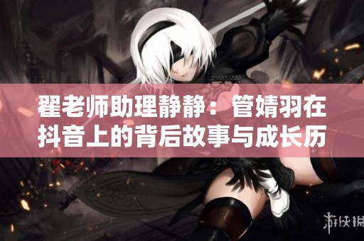 翟老师助理静静：管婧羽在抖音上的背后故事与成长历程
