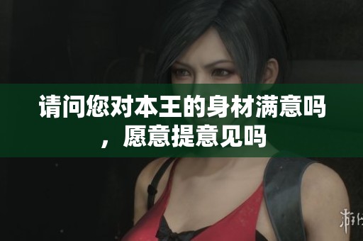 请问您对本王的身材满意吗，愿意提意见吗