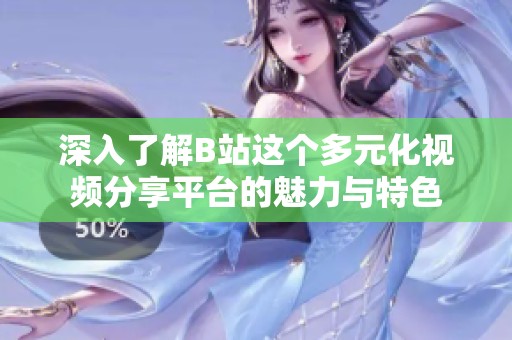深入了解B站这个多元化视频分享平台的魅力与特色