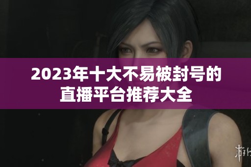 2023年十大不易被封号的直播平台推荐大全