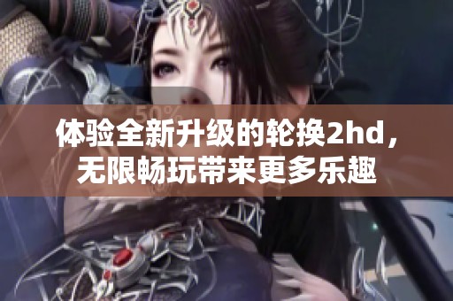 体验全新升级的轮换2hd，无限畅玩带来更多乐趣