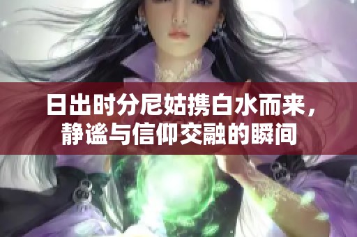 日出时分尼姑携白水而来，静谧与信仰交融的瞬间