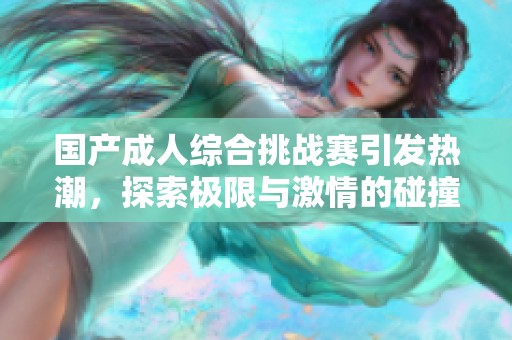 国产成人综合挑战赛引发热潮，探索极限与激情的碰撞