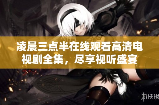 凌晨三点半在线观看高清电视剧全集，尽享视听盛宴