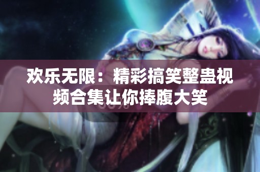 欢乐无限：精彩搞笑整蛊视频合集让你捧腹大笑