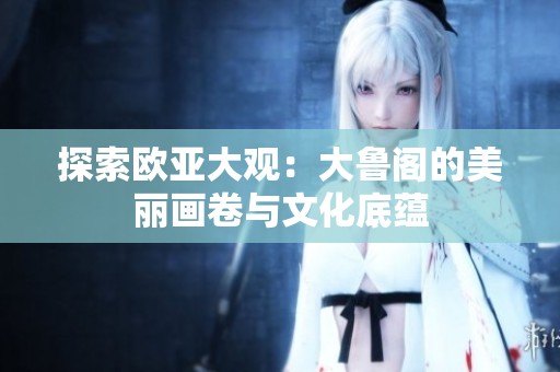 探索欧亚大观：大鲁阁的美丽画卷与文化底蕴