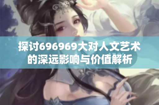 探讨696969大对人文艺术的深远影响与价值解析