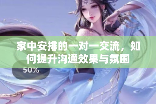 家中安排的一对一交流，如何提升沟通效果与氛围
