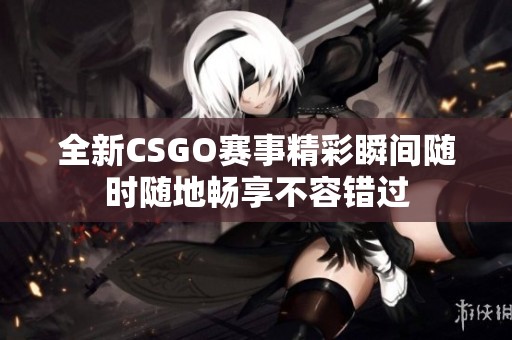 全新CSGO赛事精彩瞬间随时随地畅享不容错过