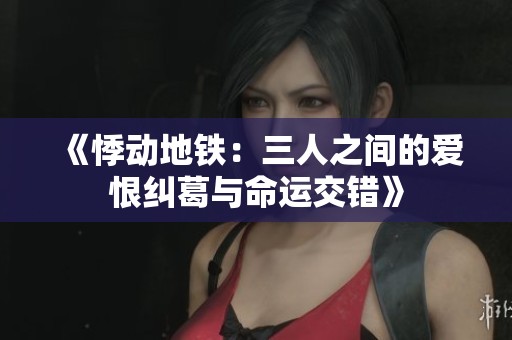 《悸动地铁：三人之间的爱恨纠葛与命运交错》