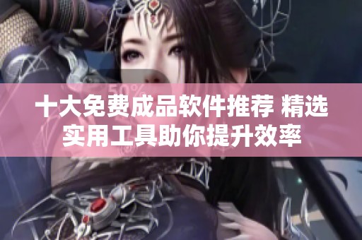 十大免费成品软件推荐 精选实用工具助你提升效率