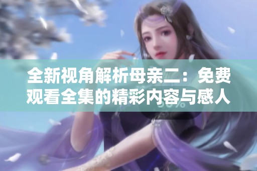 全新视角解析母亲二：免费观看全集的精彩内容与感人故事