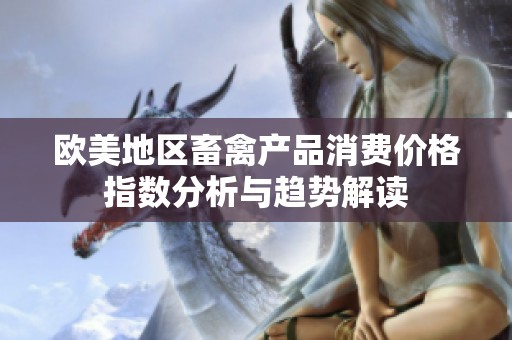 欧美地区畜禽产品消费价格指数分析与趋势解读