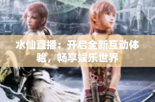 水仙直播：开启全新互动体验，畅享娱乐世界