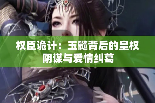 权臣诡计：玉髓背后的皇权阴谋与爱情纠葛